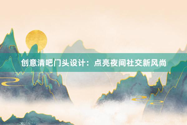 创意清吧门头设计：点亮夜间社交新风尚