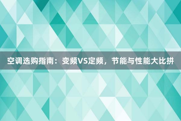 空调选购指南：变频VS定频，节能与性能大比拼