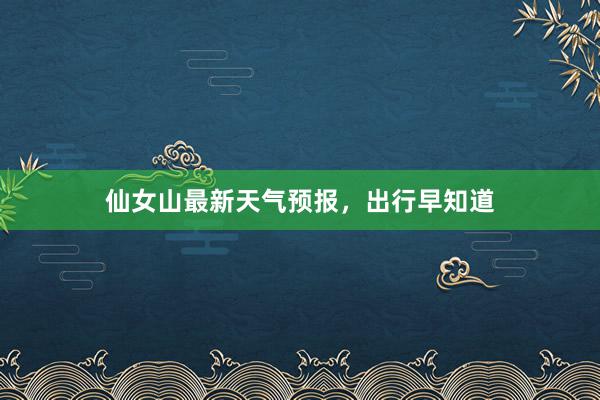 仙女山最新天气预报，出行早知道